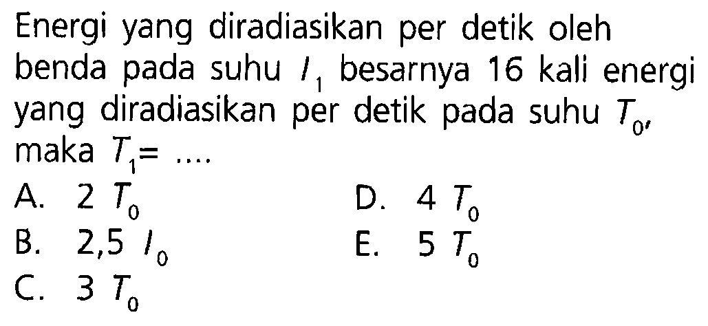 Energi yang diradiasikan per detik oleh benda pada suhu  I1  besarnya 16 kali energi yang diradiasikan per detik pada suhu  T0, maka  T1=....