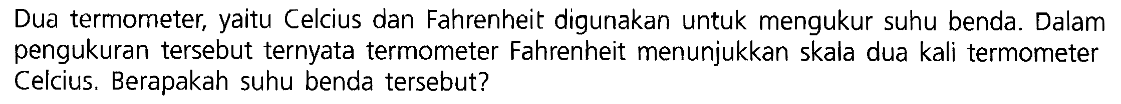 Dua termometer, yaitu Celcius dan Fahrenheit digunakan untuk mengukur suhu benda. Dalam pengukuran tersebut ternyata termometer Fahrenheit menunjukkan skala dua kali termometer Celcius. Berapakah suhu benda tersebut?