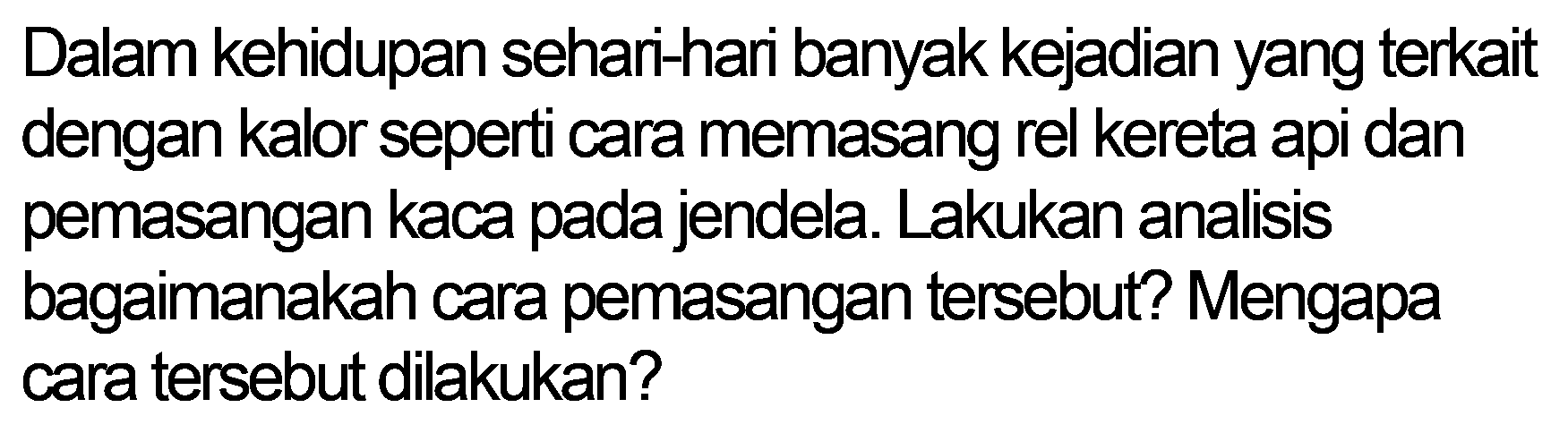 Dalam kehidupan sehari-hari banyak kejadian yang terkait dengan kalor seperti cara memasang rel kereta api dan pemasangan kaca pada jendela. Lakukan analisis bagaimanakah cara pemasangan tersebut? Mengapa cara tersebut dilakukan?