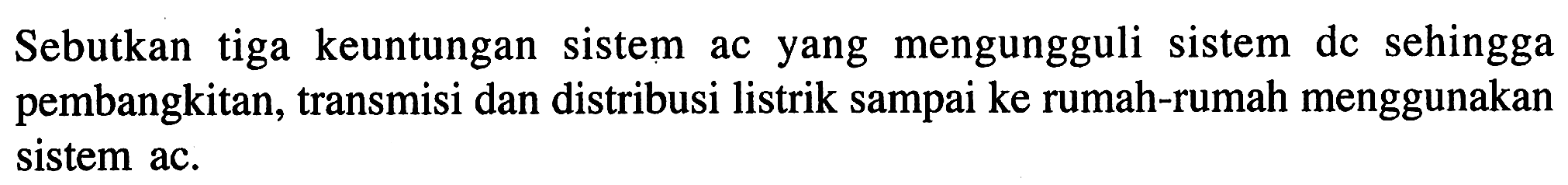 Sebutkan tiga keuntungan sistem ac yang mengungguli sistem dc sehingga pembangkitan, transmisi dan distribusi listrik sampai ke rumah-rumah menggunakan sistem ac.