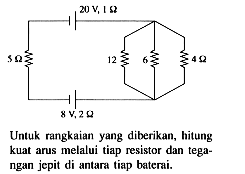 20 V, 1 ohm 5 ohm 12 ohm 6 ohm 4 ohm 8 V, 2 ohm Untuk rangkaian yang diberikan, hitung kuat arus melalui tiap resistor dan tegangan jepit di antara tiap baterai.