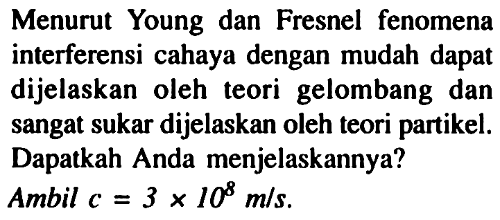 Menurut Young dan Fresnel fenomena interferensi cahaya dengan mudah dapat dijelaskan oleh teori gelombang dan sangat sukar dijelaskan oleh teori partikel. Dapatkah Anda menjelaskannya?
Ambil  c=3 x 10^(8) m / s .