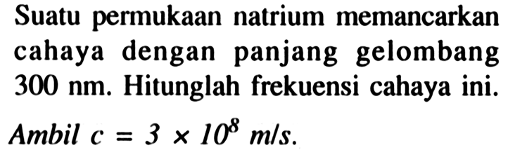 Suatu permukaan natrium memancarkan cahaya dengan panjang gelombang  300 ~nm . Hitunglah frekuensi cahaya ini. Ambil  c=3 x 10^(8) m / s .