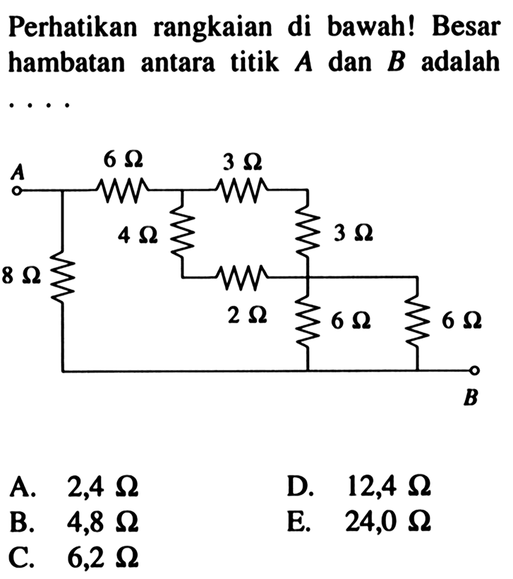 Perhatikan  rangkaian di bawah! Besar hambatan antara titik A dan B adalah A 6 Ohm 3 Ohm 4 Ohm 3 Ohm 8 Ohm 2 Ohm 6 Ohm 6 Ohm B 
A. 2,4 Ohm D. 12,4 Ohm B. 4,8 Ohm E 24,0 Ohm C. 6,2 Ohm