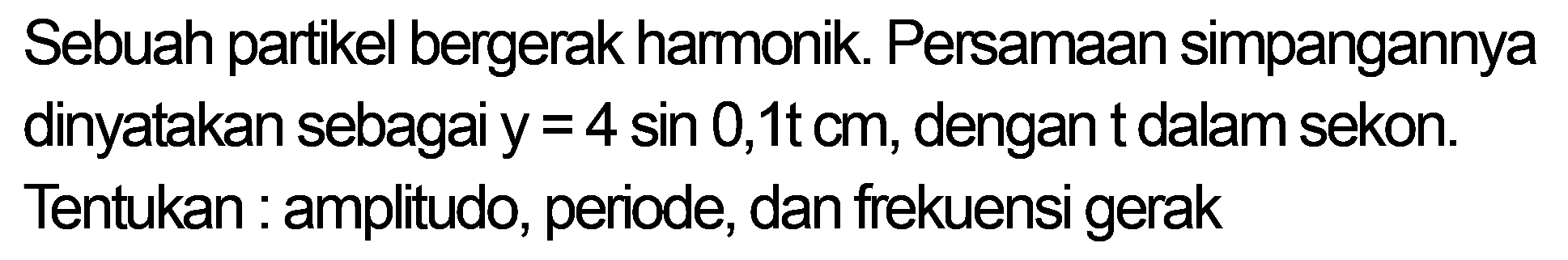 Sebuah partikel bergerak harmonik. Persamaan simpangannya dinyatakan sebagai  y=4 sin 0,1 t cm , dengan  t  dalam sekon. Tentukan : amplitudo, periode, dan frekuensi gerak