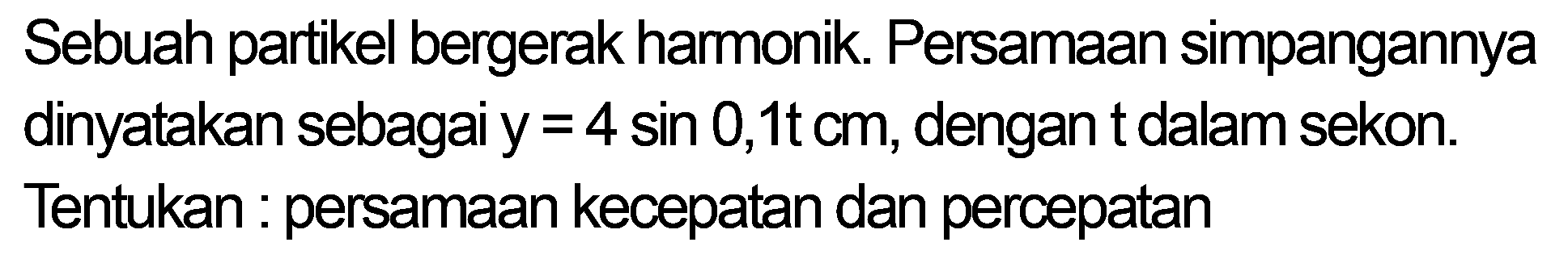 Sebuah partikel bergerak harmonik. Persamaan simpangannya dinyatakan sebagai  y=4 sin 0,1 t cm , dengan  t  dalam sekon. Tentukan : persamaan kecepatan dan percepatan