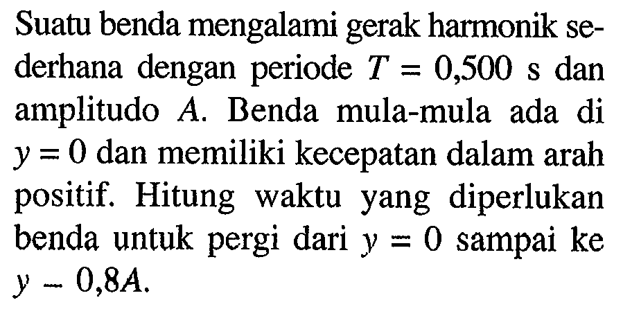 Suatu benda mengalami gerak harmonik sederhana dengan periode  T=0,500 s  dan amplitudo  A . Benda mula-mula ada di  y=0  dan memiliki kecepatan dalam arah positif. Hitung waktu yang diperlukan benda untuk pergi dari  y=0  sampai ke  y-0,8 A .