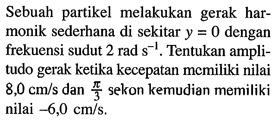 Sebuah partikel melakukan gerak harmonik sederhana di sekitar  y=0  dengan frekuensi sudut  2 rad s^(-1) . Tentukan amplitudo gerak ketika kecepatan momiliki nilai  8,0 cm / s  dan  (pi)/(3)  sekon kemudian memiliki nilai  -6,0 cm / s .