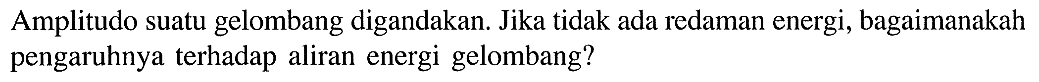 Amplitudo suatu gelombang digandakan. Jika tidak ada redaman energi, bagaimanakah pengaruhnya terhadap aliran energi gelombang?