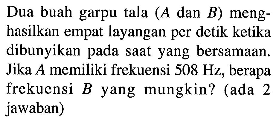 Dua buah garpu tala  (A  dan  B)  menghasilkan empat layangan per detik ketika dibunyikan pada sAt yang bersamAn. Jika  A  memiliki frekuensi  508 Hz , berapa frekuensi  B  yang mungkin? (ada 2 jawaban)