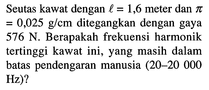 Seutas kawat dengan  l=1,6  meter dan  pi   =0,025 g / cm  ditegangkan dengan gaya  576 N . Berapakah frekuensi harmonik tertinggi kawat ini, yang masih dalam batas pendengaran manusia  (20-20000   Hz  ?