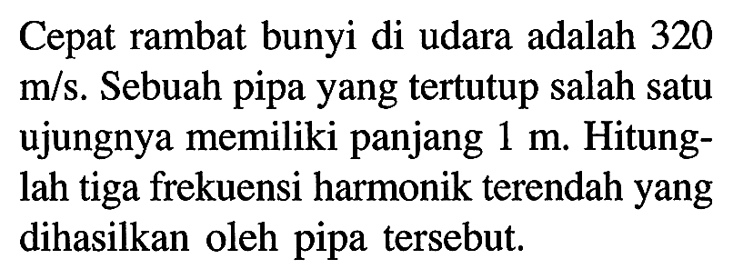 Cepat rambat bunyi di udara adalah 320  m / s . Sebuah pipa yang tertutup salah satu ujungnya memiliki panjang  1 m . Hitunglah tiga frekuensi harmonik terendah yang dihasilkan oleh pipa tersebut.