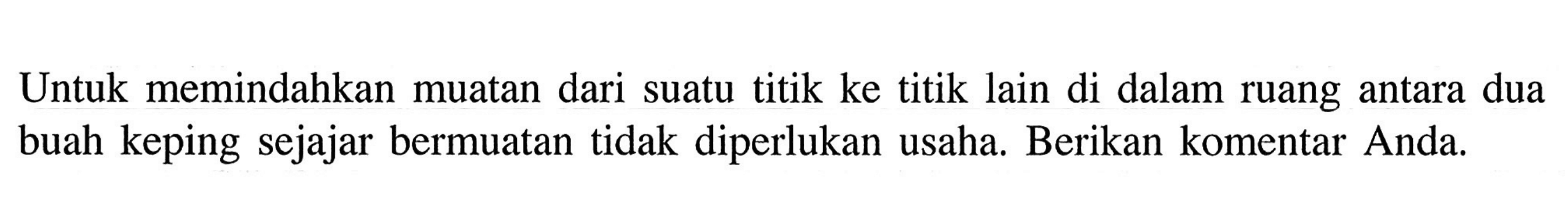 Untuk memindahkan muatan dari suatu titik ke titik lain di dalam ruang antara dua buah keping sejajar bermuatan tidak diperlukan usaha. Berikan komentar Anda.