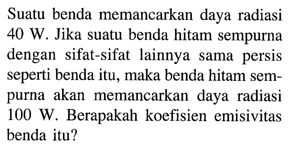 Suatu benda memancarkan daya radiasi 40 W. Jika suatu benda hitam sempurna dengan sifat-sifat lainnya sama persis seperti benda itu, maka benda hitam sempurna akan memancarkan daya radiasi 100 W. Berapakah koefisien emisivitas benda itu?