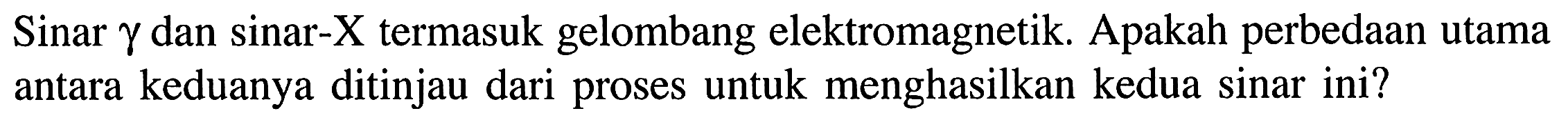 Sinar gamma dan sinar-X termasuk gelombang elektromagnetik. Apakah perbedaan utama antara keduanya ditinjau dari proses untuk menghasilkan kedua sinar ini?