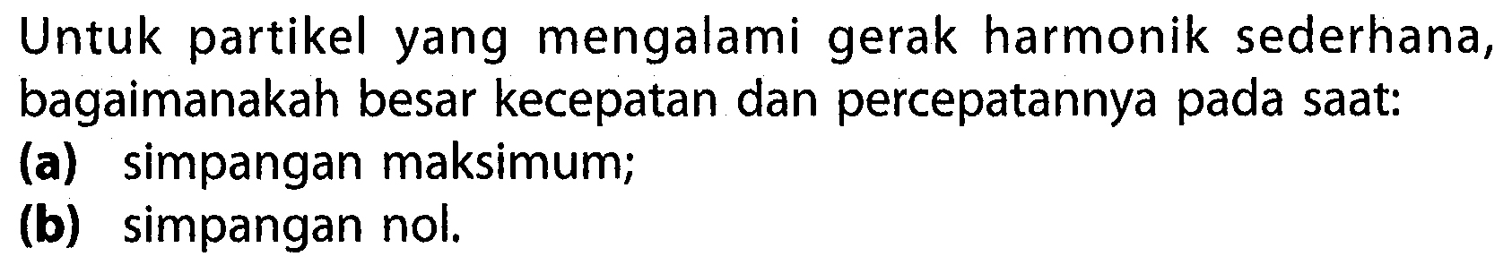 Untuk partikel yang mengalami gerak harmonik sederhana, bagaimanakah besar kecepatan dan percepatannya pada saat:
(a) simpangan maksimum;
(b) simpangan nol.