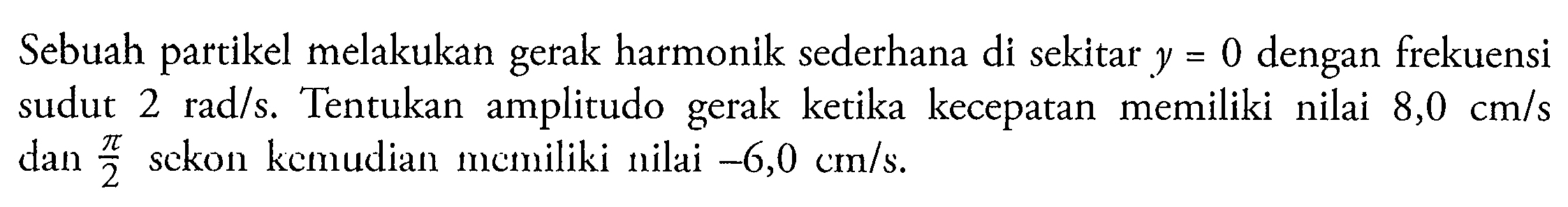 Sebuah partikel melakukan gerak harmonik sederhana di sekitar  y=0  dengan frekuensi sudut  2 rad / s . Tentukan amplitudo gerak ketika kecepatan memiliki nilai  8,0 cm / s  dan  (pi)/(2)  sckon kemudian momiliki nilai  -6,0 cm / s .