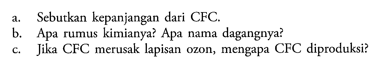 a. Sebutkan kepanjangan dari CFC. 
b. Apa rumus kimianya? Apa nama dagangnya? 
c. Jika CFC merusak lapisan ozon, mengapa CFC diproduksi?