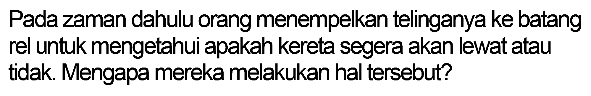 Pada zaman dahulu orang menempelkan telinganya ke batang rel untuk mengetahui apakah kereta segera akan lewat atau tidak. Mengapa mereka melakukan hal tersebut?