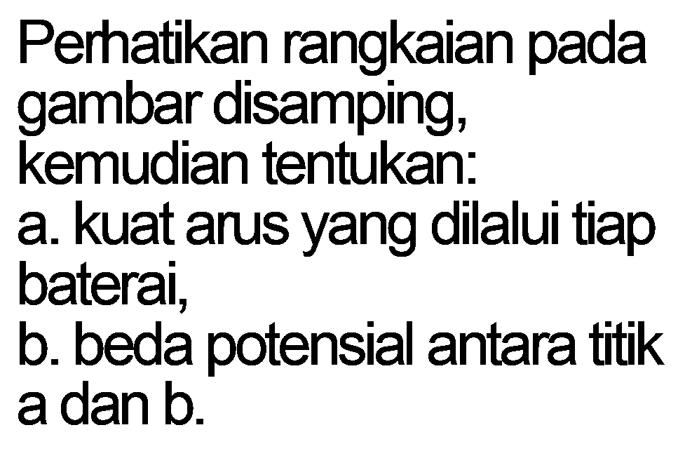 Perhatikan rangkaian pada gambar disamping, kemudian tentukan: 
a. kuat arus yang dilalui tiap baterai, 
b. beda potensial antara titik a dan b.