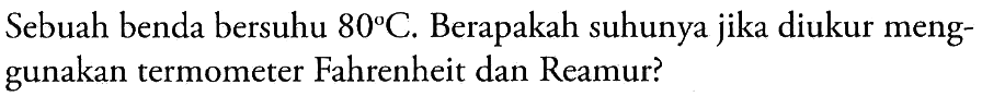 Sebuah benda bersuhu  80 C . Berapakah suhunya jika diukur menggunakan termometer Fahrenheit dan Reamur?