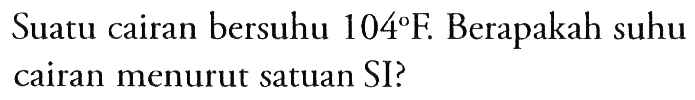 Suatu cairan bersuhu 104 F. Berapakah suhu cairan menurut satuan SI?