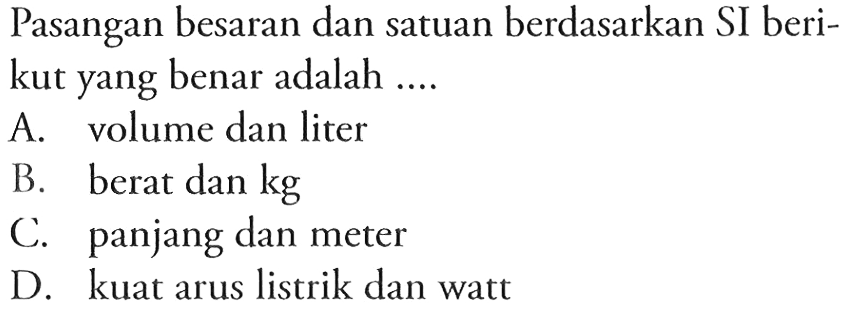 Pasangan besaran dan satuan berdasarkan SI berikut yang benar adalah ....
A. volume dan liter
B. berat dan  kg 
C. panjang dan meter
D. kuat arus listrik dan watt