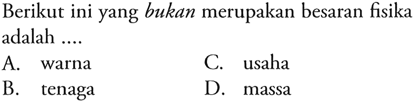 Berikut ini yang bukan merupakan besaran fisika adalah ....
A. warna
C. usaha
B. tenaga
D. massa