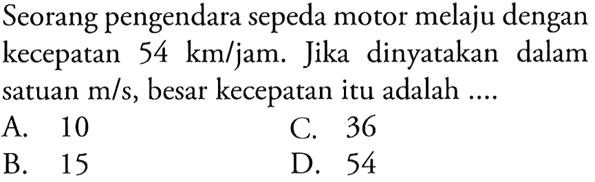 Seorang pengendara sepeda motor melaju dengan kecepatan 54 km/jam. Jika dinyatakan dalam satuan m/s, besar kecepatan itu adalah ....