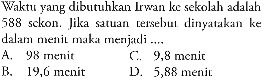 Waktu yang dibutuhkan Irwan ke sekolah adalah 588 sekon. Jika satuan tersebut dinyatakan ke dalam menit maka menjadi ....
