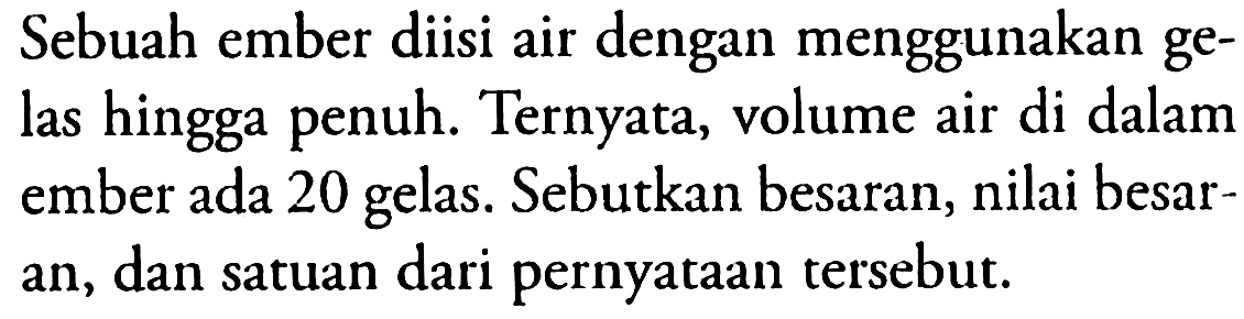 Sebuah ember diisi air dengan menggunakan gelas hingga penuh. Ternyata, volume air di dalam ember ada 20 gelas. Sebutkan besaran, nilai besaran, dan satuan dari pernyataan tersebut.