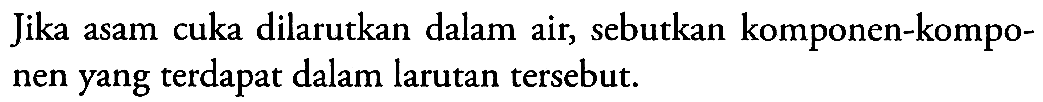 Jika asam cuka dilarutkan dalam air, sebutkan komponen-komponen yang terdapat dalam larutan tersebut.