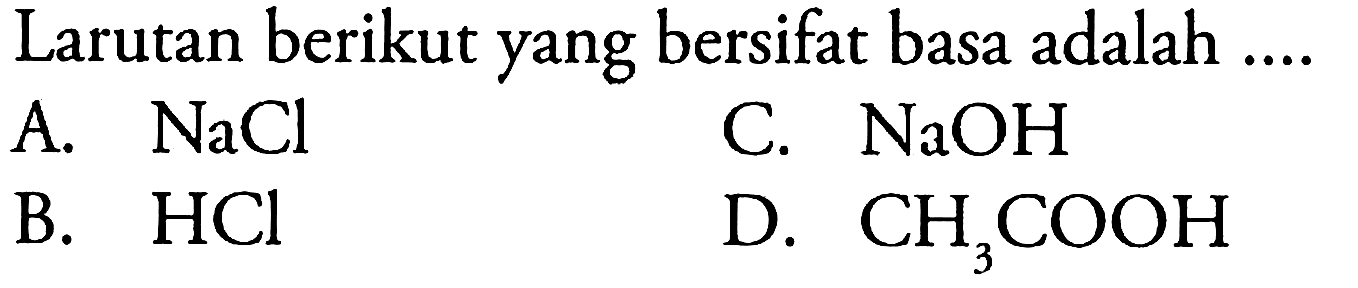 Larutan berikut yang bersifat basa adalah ....
A. NaCl C. NaOH B. HCl D. CH3COOH