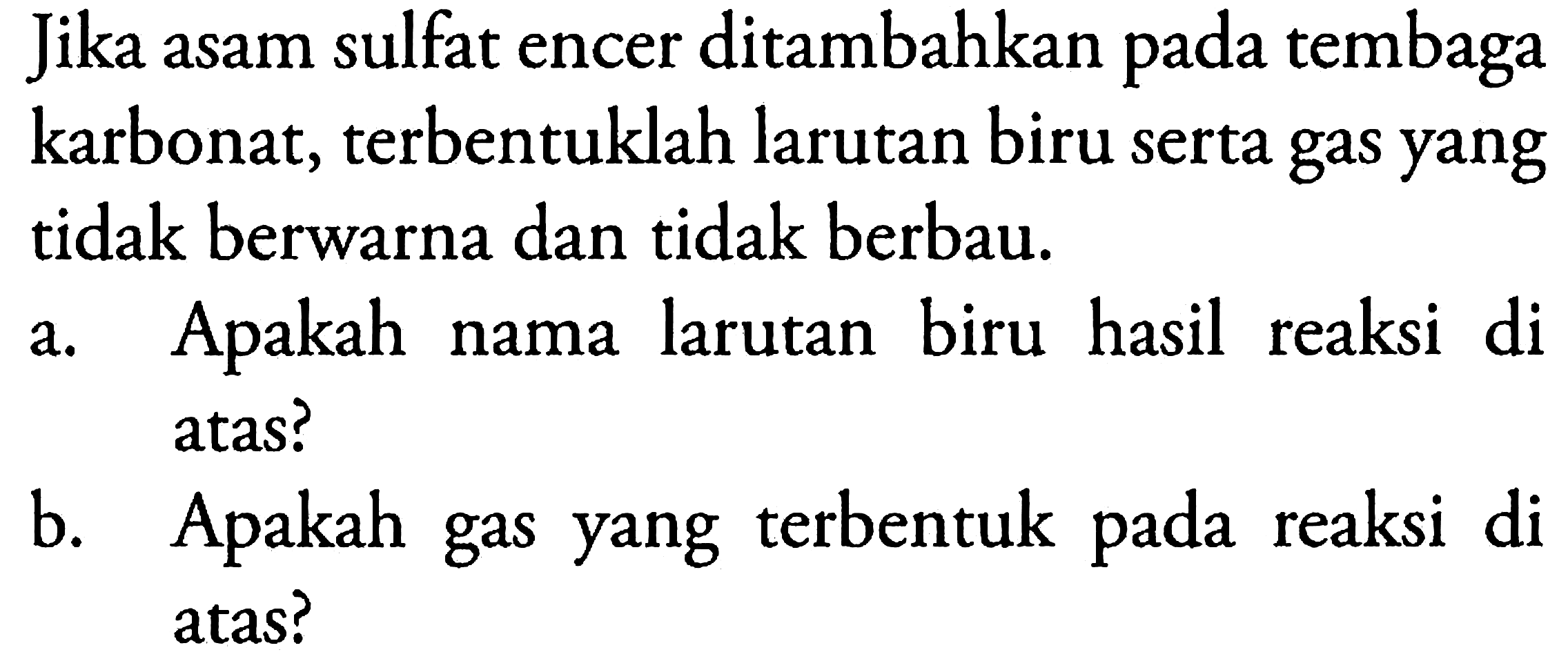 Jika asam sulfat encer ditambahkan pada tembaga karbonat, terbentuklah larutan biru serta gas yang tidak berwarna dan tidak berbau.
a. Apakah nama larutan biru hasil reaksi di atas?
b. Apakah gas yang terbentuk pada reaksi di atas?