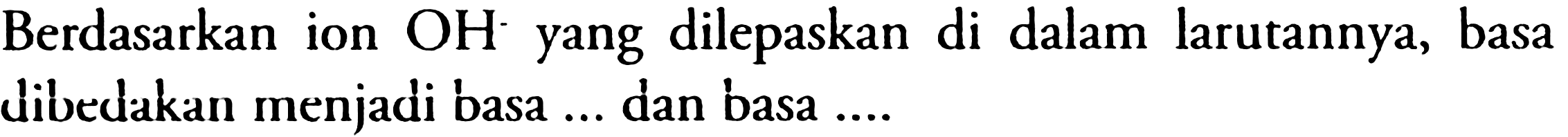 Berdasarkan ion  OH^(-) yang dilepaskan di dalam larutannya, basa dibedakan menjadi basa  ...  dan basa  ... . 