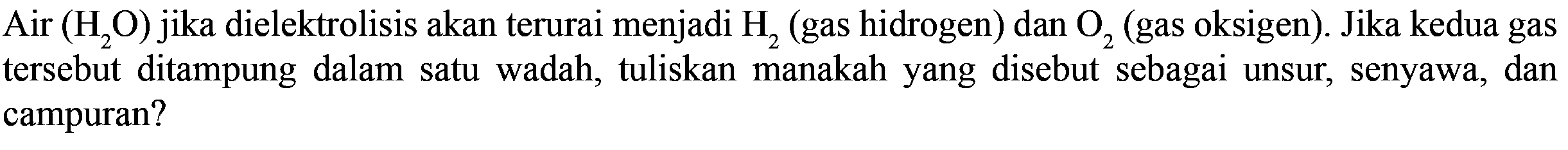 Air (H2O) jika dielektrolisis akan terurai menjadi H2 (gas hidrogen) dan O2 (gas oksigen). Jika kedua gas tersebut ditampung dalam satu wadah, tuliskan manakah yang disebut sebagai unsur, senyawa, dan campuran?