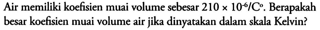 Air memiliki koefisien muai volume sebesar 210 x 10^(-6)/C^o . Berapakah besar koefisien muai volume air jika dinyatakan dalam skala Kelvin?