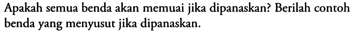 Apakah semua benda akan memuai jika dipanaskan? Berilah contoh benda yang menyusut jika dipanaskan. 