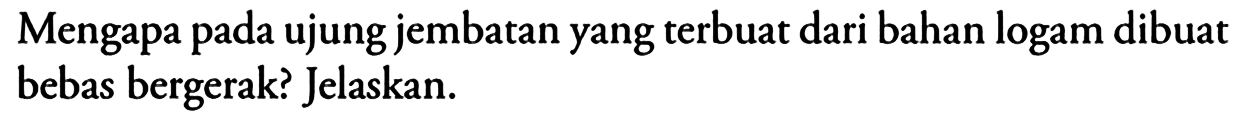 Mengapa pada ujung jembatan yang terbuat dari bahan logam dibuat bebas bergerak? Jelaskan.