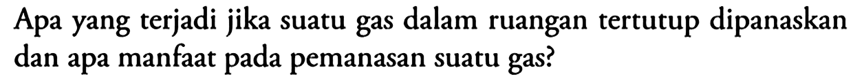 Apa yang terjadi jika suatu gas dalam ruangan tertutup dipanaskan dan apa manfaat pada pemanasan suatu gas?