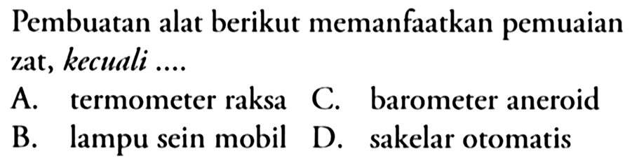 Pembuatan alat berikut memanfaatkan pemuaian zat, kecuali ....
A. termometer raksa C. barometer aneroid B. lampu sein mobil D. sakelar otomatis