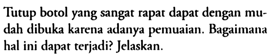 Tutup botol yang sangat rapat dapat dengan mudah dibuka karena adanya pemuaian. Bagaimana hal ini dapat terjadi? Jelaskan.