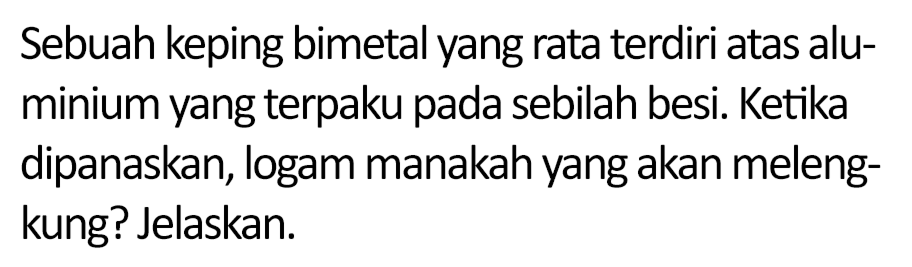 Sebuah keping bimetal yang rata terdiri atas aluminium yang terpaku pada sebilah besi. Ketika dipanaskan, logam manakah yang akan melengkung? Jelaskan.