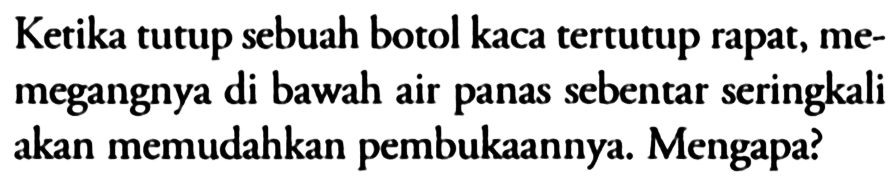 Ketika tutup sebuah botol kaca tertutup rapat, memegangnya di bawah air panas sebentar seringkali akan memudahkan pembukaannya. Mengapa?