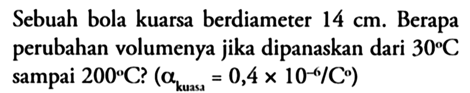 Sebuah bola kuarsa berdiameter 14 cm. Berapa perubahan volumenya jika dipanaskan dari 30 C sampai 200 C ? (a kuasa=0,4 x 10^(-6)/C)