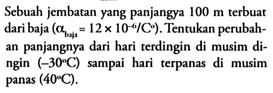 Sebuah jembatan yang panjangya 100 m terbuat dari baja (a(baja) = 12 x 10^(-6)/C). Tentukan perubahan panjangnya dari hari terdingin di musim dingin (-30 C) sampai hari terpanas di musim panas (40 C).