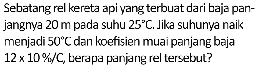 Sebatang rel kereta api yang terbuat dari baja panjangnya 20 m pada suhu 25 C. Jika suhunya naik menjadi 50 C dan koefisien muai panjang baja 12 x 10^(-6)/C, berapa panjang rel tersebut?