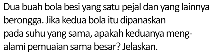 Dua buah bola besi yang satu pejal dan yang lainnya berongga. Jika kedua bola itu dipanaskan pada suhu yang sama, apakah keduanya mengalami pemuaian sama besar? Jelaskan.