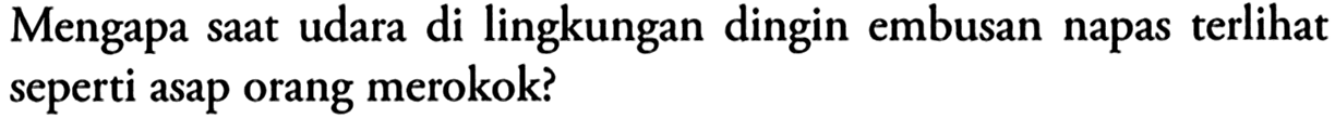 Mengapa saat udara di lingkungan dingin embusan napas terlihat seperti asap orang merokok?