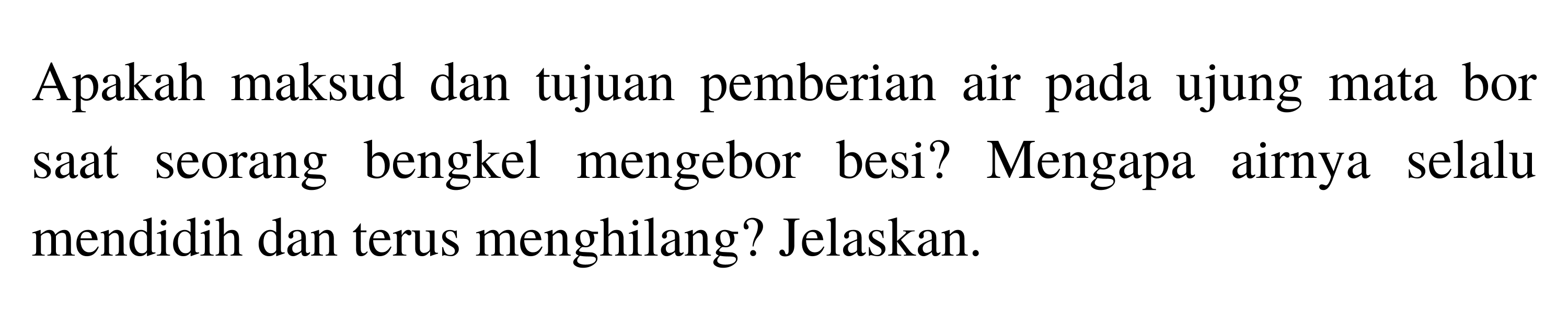 Apakah maksud dan tujuan pemberian air pada ujung mata bor saat seorang bengkel mengebor besi? Mengapa airnya selalu mendidih dan terus menghilang? Jelaskan.